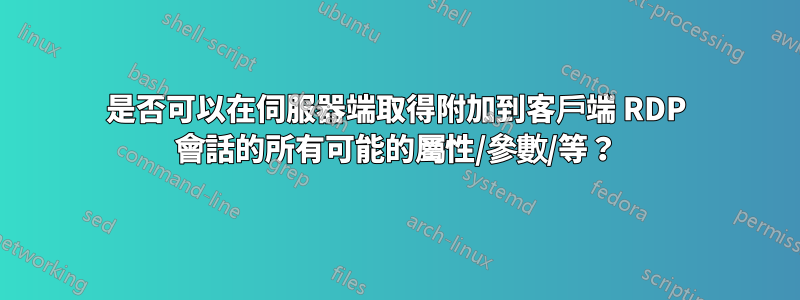 是否可以在伺服器端取得附加到客戶端 RDP 會話的所有可能的屬性/參數/等？