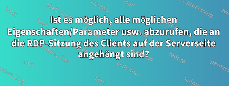 Ist es möglich, alle möglichen Eigenschaften/Parameter usw. abzurufen, die an die RDP-Sitzung des Clients auf der Serverseite angehängt sind?