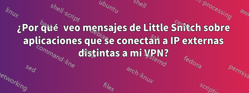 ¿Por qué veo mensajes de Little Snitch sobre aplicaciones que se conectan a IP externas distintas a mi VPN?