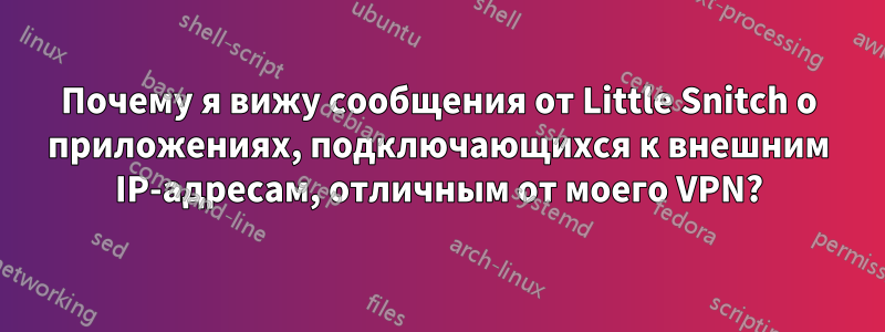 Почему я вижу сообщения от Little Snitch о приложениях, подключающихся к внешним IP-адресам, отличным от моего VPN?