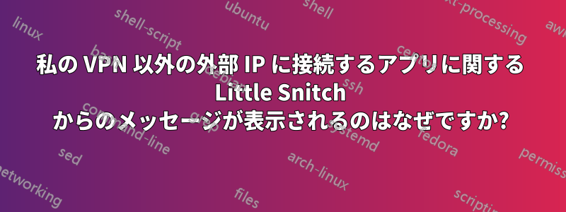 私の VPN 以外の外部 IP に接続するアプリに関する Little Snitch からのメッセージが表示されるのはなぜですか?