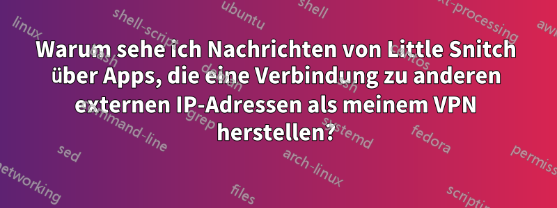 Warum sehe ich Nachrichten von Little Snitch über Apps, die eine Verbindung zu anderen externen IP-Adressen als meinem VPN herstellen?