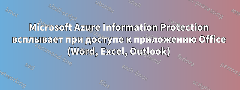 Microsoft Azure Information Protection всплывает при доступе к приложению Office (Word, Excel, Outlook)