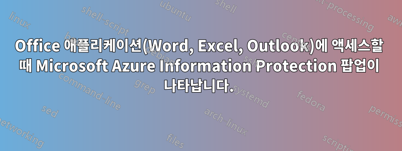 Office 애플리케이션(Word, Excel, Outlook)에 액세스할 때 Microsoft Azure Information Protection 팝업이 나타납니다.