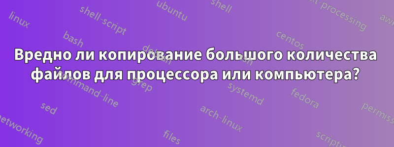 Вредно ли копирование большого количества файлов для процессора или компьютера?