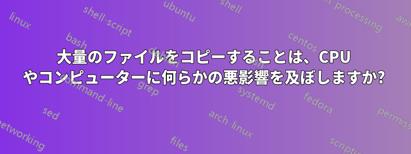 大量のファイルをコピーすることは、CPU やコンピューターに何らかの悪影響を及ぼしますか?