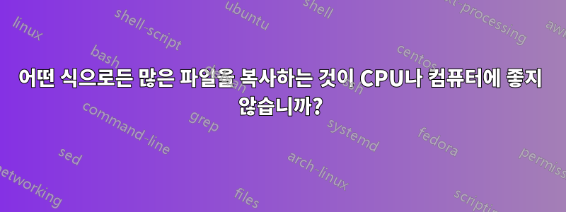 어떤 식으로든 많은 파일을 복사하는 것이 CPU나 컴퓨터에 좋지 않습니까?