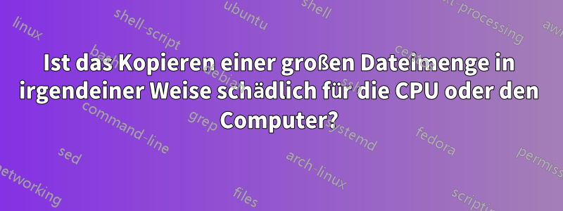 Ist das Kopieren einer großen Dateimenge in irgendeiner Weise schädlich für die CPU oder den Computer?