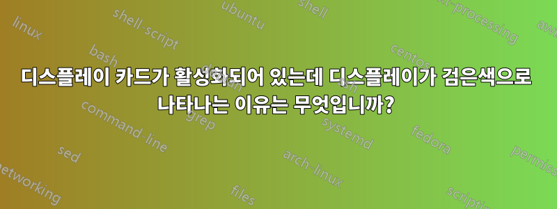 디스플레이 카드가 활성화되어 있는데 디스플레이가 검은색으로 나타나는 이유는 무엇입니까?