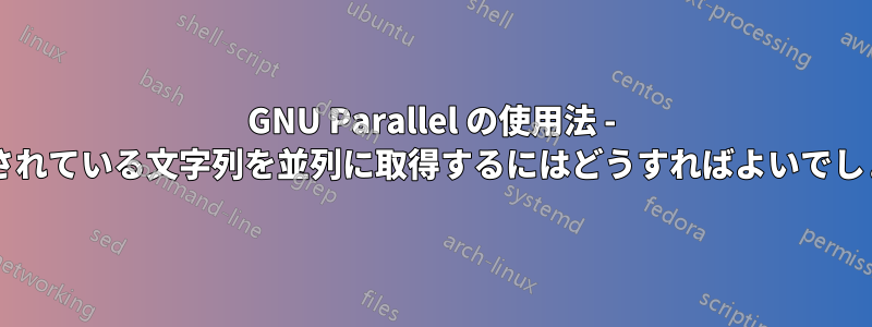 GNU Parallel の使用法 - 現在渡されている文字列を並列に取得するにはどうすればよいでしょうか?