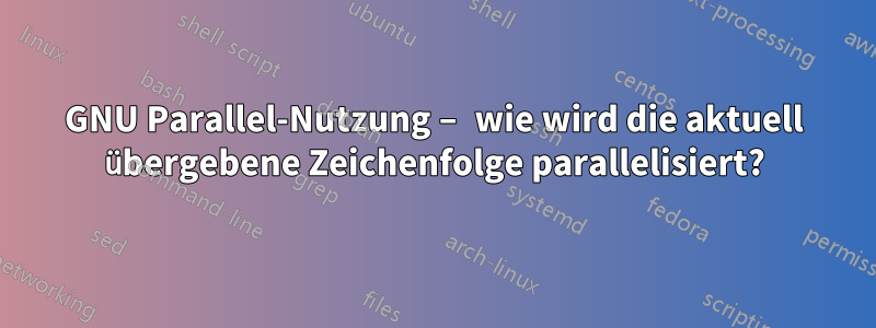 GNU Parallel-Nutzung – wie wird die aktuell übergebene Zeichenfolge parallelisiert?