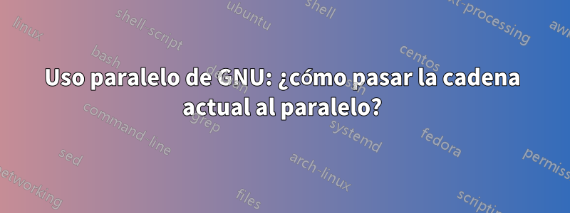 Uso paralelo de GNU: ¿cómo pasar la cadena actual al paralelo?