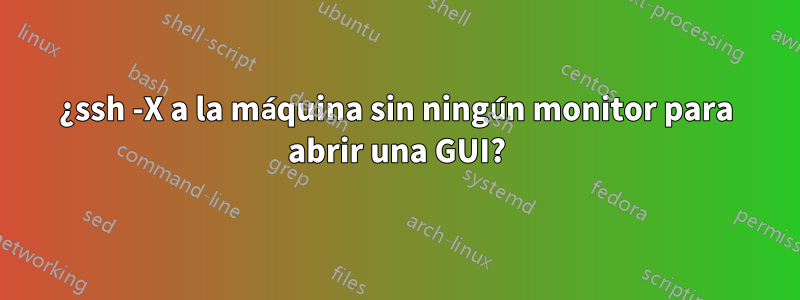 ¿ssh -X a la máquina sin ningún monitor para abrir una GUI?