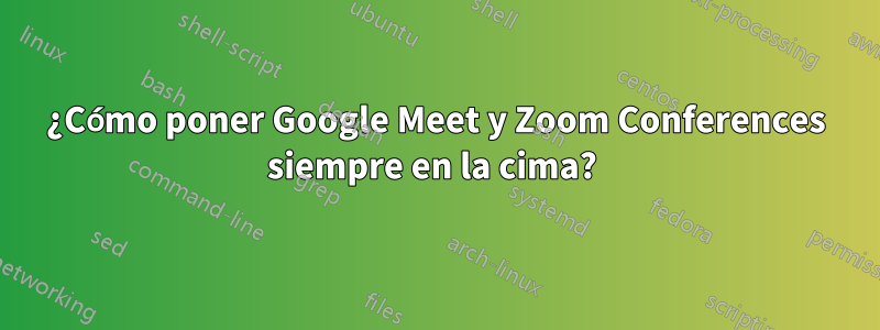 ¿Cómo poner Google Meet y Zoom Conferences siempre en la cima? 