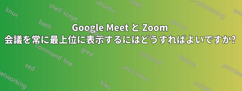 Google Meet と Zoom 会議を常に最上位に表示するにはどうすればよいですか? 