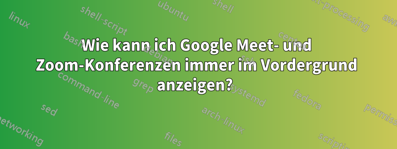 Wie kann ich Google Meet- und Zoom-Konferenzen immer im Vordergrund anzeigen? 