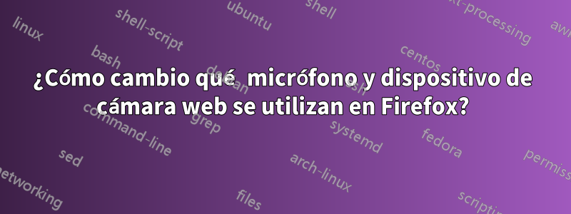 ¿Cómo cambio qué micrófono y dispositivo de cámara web se utilizan en Firefox?