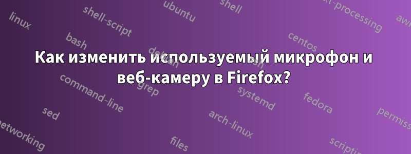 Как изменить используемый микрофон и веб-камеру в Firefox?