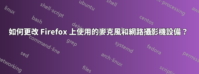 如何更改 Firefox 上使用的麥克風和網路攝影機設備？