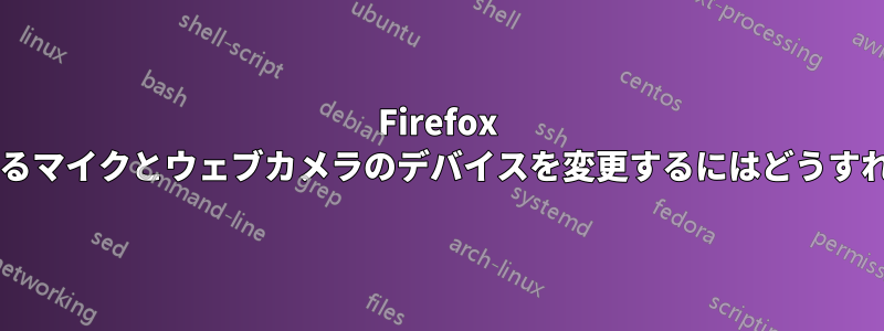 Firefox で使用されているマイクとウェブカメラのデバイスを変更するにはどうすればよいですか?