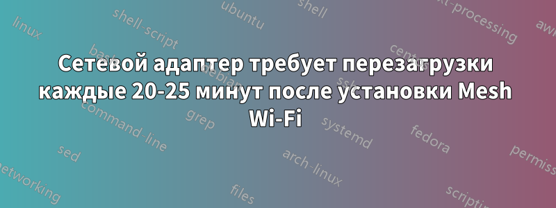 Сетевой адаптер требует перезагрузки каждые 20-25 минут после установки Mesh Wi-Fi