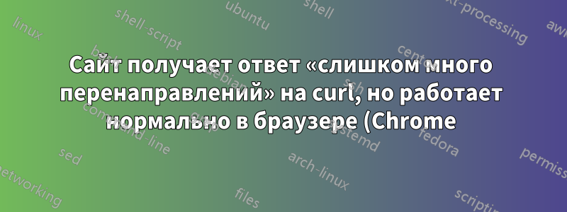 Сайт получает ответ «слишком много перенаправлений» на curl, но работает нормально в браузере (Chrome)