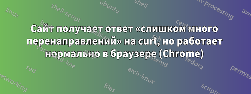 Сайт получает ответ «слишком много перенаправлений» на curl, но работает нормально в браузере (Chrome)