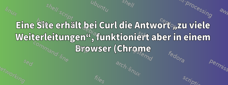 Eine Site erhält bei Curl die Antwort „zu viele Weiterleitungen“, funktioniert aber in einem Browser (Chrome) einwandfrei.