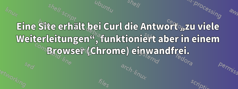 Eine Site erhält bei Curl die Antwort „zu viele Weiterleitungen“, funktioniert aber in einem Browser (Chrome) einwandfrei.