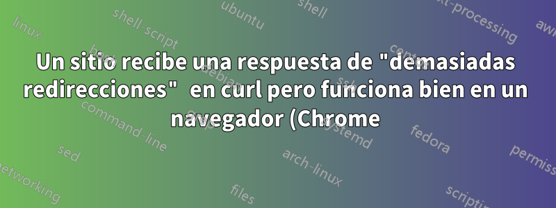 Un sitio recibe una respuesta de "demasiadas redirecciones" en curl pero funciona bien en un navegador (Chrome)