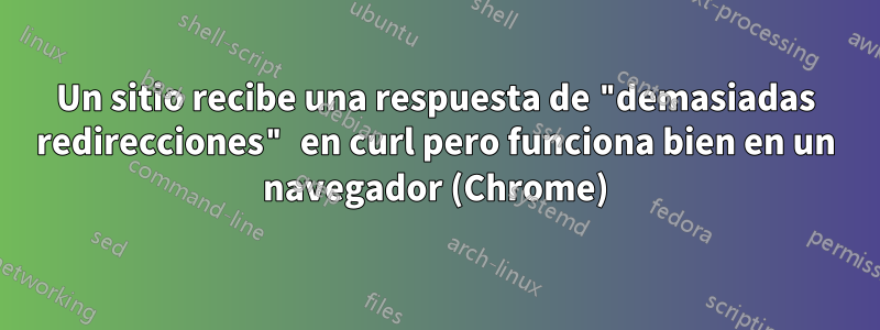 Un sitio recibe una respuesta de "demasiadas redirecciones" en curl pero funciona bien en un navegador (Chrome)