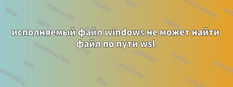 исполняемый файл windows не может найти файл по пути wsl