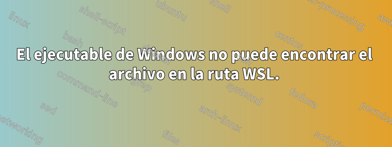 El ejecutable de Windows no puede encontrar el archivo en la ruta WSL.