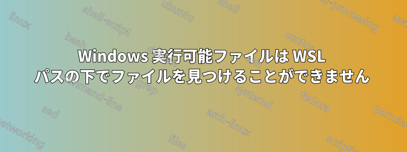 Windows 実行可能ファイルは WSL パスの下でファイルを見つけることができません