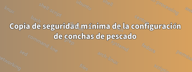 Copia de seguridad mínima de la configuración de conchas de pescado