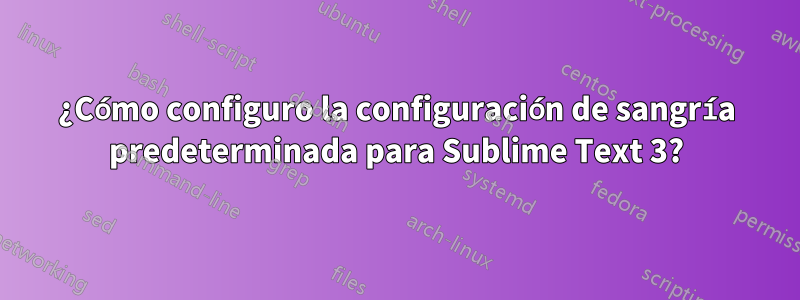 ¿Cómo configuro la configuración de sangría predeterminada para Sublime Text 3?