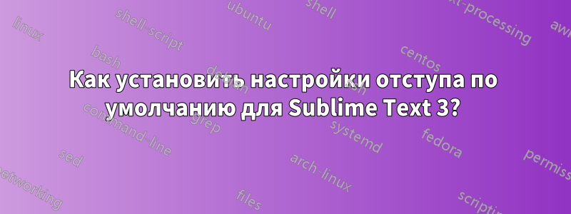 Как установить настройки отступа по умолчанию для Sublime Text 3?