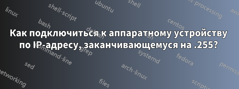 Как подключиться к аппаратному устройству по IP-адресу, заканчивающемуся на .255?