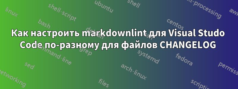 Как настроить markdownlint для Visual Studo Code по-разному для файлов CHANGELOG