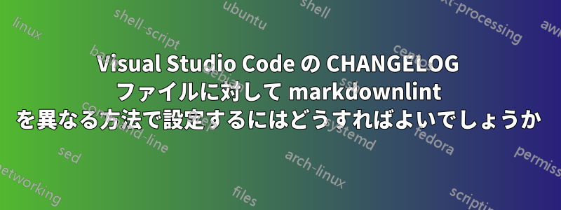 Visual Studio Code の CHANGELOG ファイルに対して markdownlint を異なる方法で設定するにはどうすればよいでしょうか