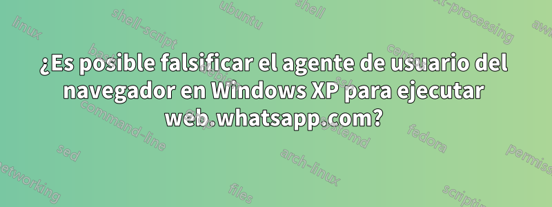 ¿Es posible falsificar el agente de usuario del navegador en Windows XP para ejecutar web.whatsapp.com?