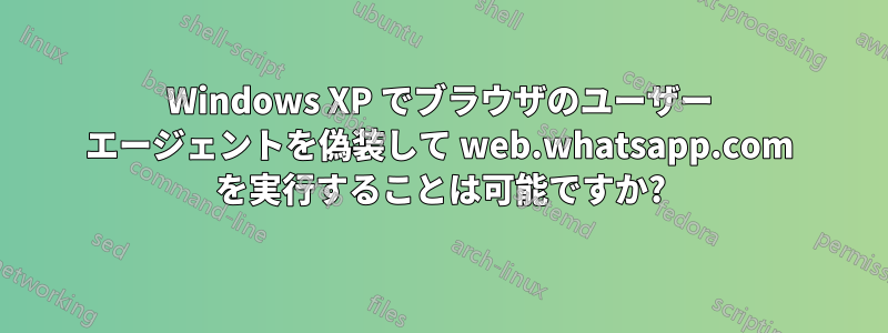 Windows XP でブラウザのユーザー エージェントを偽装して web.whatsapp.com を実行することは可能ですか?