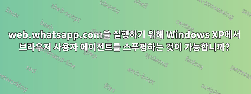 web.whatsapp.com을 실행하기 위해 Windows XP에서 브라우저 사용자 에이전트를 스푸핑하는 것이 가능합니까?