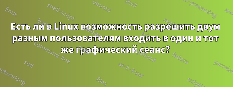 Есть ли в Linux возможность разрешить двум разным пользователям входить в один и тот же графический сеанс?