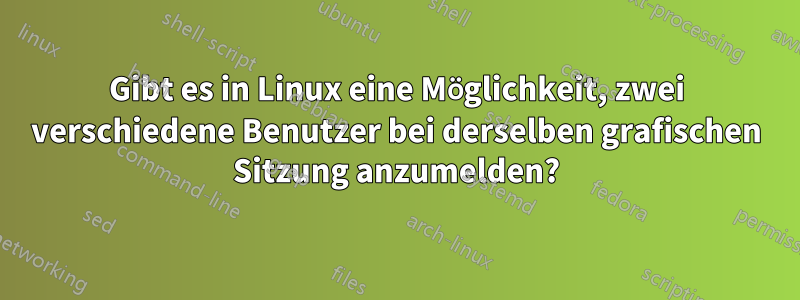 Gibt es in Linux eine Möglichkeit, zwei verschiedene Benutzer bei derselben grafischen Sitzung anzumelden?