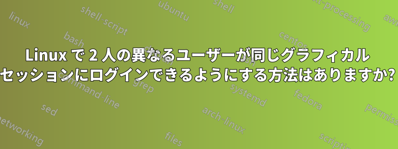 Linux で 2 人の異なるユーザーが同じグラフィカル セッションにログインできるようにする方法はありますか?