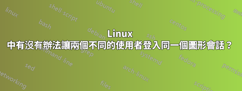 Linux 中有沒有辦法讓兩個不同的使用者登入同一個圖形會話？