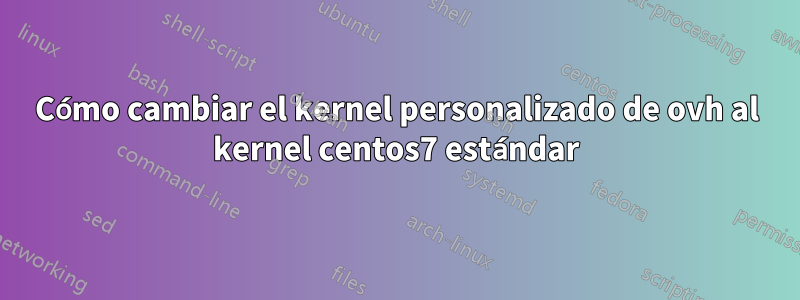 Cómo cambiar el kernel personalizado de ovh al kernel centos7 estándar