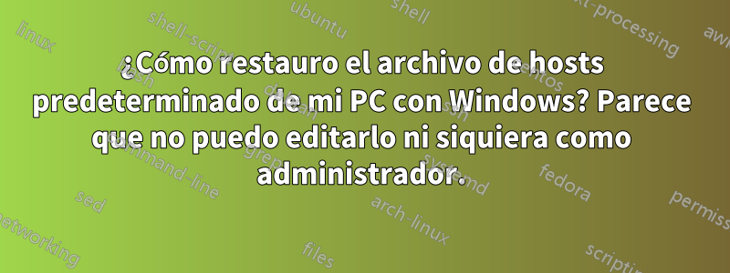 ¿Cómo restauro el archivo de hosts predeterminado de mi PC con Windows? Parece que no puedo editarlo ni siquiera como administrador.