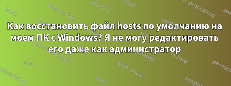 Как восстановить файл hosts по умолчанию на моем ПК с Windows? Я не могу редактировать его даже как администратор